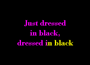Just dressed

in black,

dressed in black