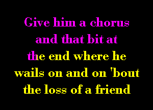 Give him a chorus
and that bit at
the end Where he

wails 0n and 011 'bout

the loss of a friend