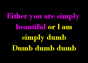 Either you are simply
beautiful or I am
simply dumb
Dumb dumb dumb