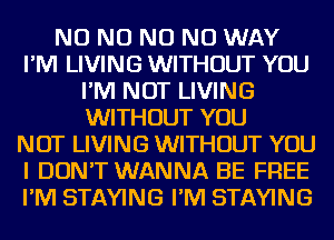 NO NO NO NO WAY
I'M LIVING WITHOUT YOU
I'M NOT LIVING
WITHOUT YOU
NOT LIVING WITHOUT YOU
I DON'T WANNA BE FREE
I'M STAYING I'M STAYING