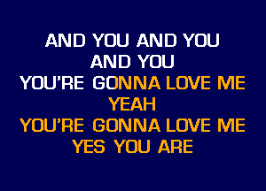 AND YOU AND YOU
AND YOU
YOU'RE GONNA LOVE ME
YEAH
YOU'RE GONNA LOVE ME
YES YOU ARE