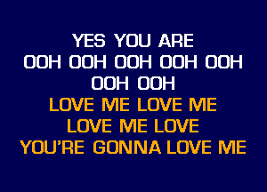 YES YOU ARE
OOH OOH OOH OOH OOH
OOH OOH
LOVE ME LOVE ME
LOVE ME LOVE
YOU'RE GONNA LOVE ME