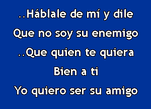 ..Hablale de mi y dile
Que no soy su enemigo
..Que quien te quiera
Bien a ti

Yo quiero ser su amigo