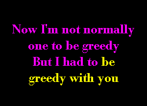 Now I'm not normally
one to be greedy
But I had to be

greedy With you