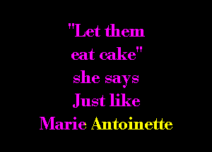Let them
eat cake

she says

Just like
Marie Antoinette