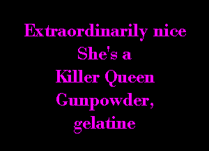 Exil'aordinarily nice
She's a
Killer Queen

Gunpowder,
gelatine
