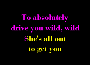 To absolutely
drive you wild, wild

She's all out
to get you
