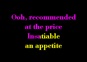 Ooh, recommended

at the price
Insatiable
an appetite

g