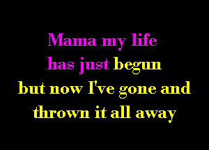 Mama my life
has just begun
but now I've gone and

thrown it all away