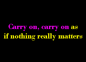 Carry on, carry on as
if nothing really matters