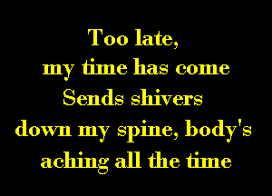 Too late,
my time has come

Sends Shivers
down my spine, body's

aching all the time