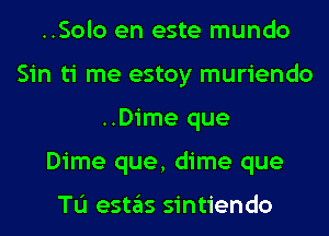 ..Solo en este mundo
Sin ti me estoy muriendo
..Dime que
Dime que, dime que

TL'I estas sintiendo