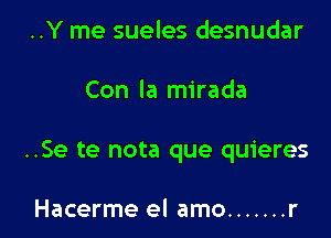 ..Y me sueles desnudar

Con la mirada

..Se te nota que quieres

Hacerme el amo ....... r