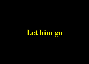 Let him go