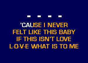 'CAUSE I NEVER
FELT LIKE THIS BABY
IF THIS ISN'T LOVE

LOVE WHAT IS TO ME