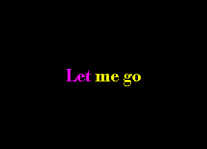 Let me go