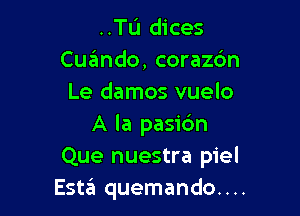 ..TL'I dices
Cqumdo, corazc'm
Le damos vuelo

A la pasidn
Que nuestra piel
Esta quemando....