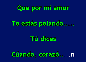 Que por mi amor

Te estas pelando .....

Tu dices

cuando, coraz6 ..... n