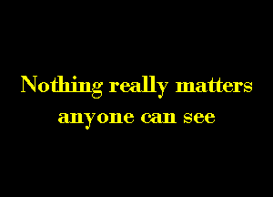 Nothing really matters

anyone can see