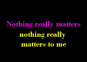 Nothing really matters
nothing really

matters to me
