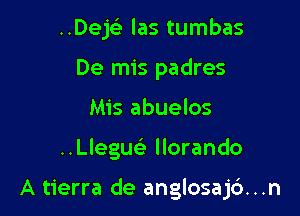 ..Dejs'3 las tumbas
De mis padres
Mis abuelos

..Llegue3 llorando

A tierra de anglosaj6...n