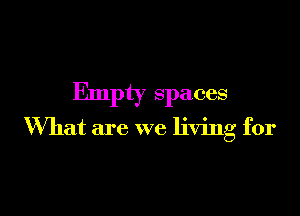 Empty spaces

What are we living for