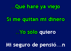 ..Que' ham ya viejo

51' me quitan mi dinero

..Yo sdlo quiero

Mi seguro de pensi6...n