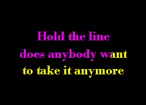 Hold the line
does anybody want

to take it anymore