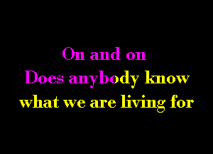 On and 011
Does anybody know

What we are living for