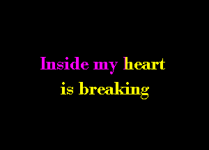 Inside my heart

is breaking