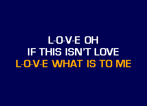 L-O-V-E OH
IF THIS iSN'T LOVE

L-O-V-E WHAT IS TO ME