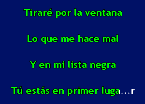 Tiraw por la ventana
Lo que me hace mal

Y en mi lista negra

Ta estas en primer luga...r