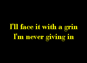 I'll face it With a grin

I'm never giving in