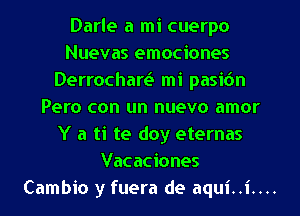 Darle a mi cuerpo
Nuevas emociones
Derrochart.5 mi pasic'm
Pero con un nuevo amor
Y a ti te doy eternas
Vacaciones
Cambio y fuera de aqui..i....