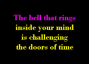The hell that rings
inside your mind
is challenging
the doors of time

Q