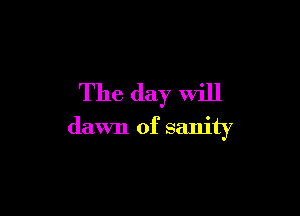 The day will

(lawn of sanity