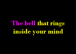 The hell that rings

inside your mind

g