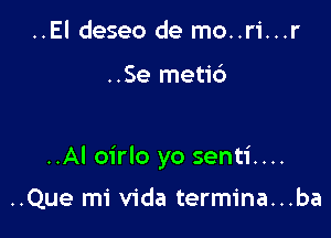 ..El deseo de mo..ri...r

..Se meti6

..Al oirlo yo senti....

..Que mi Vida termina...ba