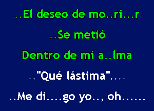 ..El deseo de mo..ri...r
..Se meti6
Dentro de mi a..lma

..Quc Ie'istima....

..Me di....go yo..,oh ......