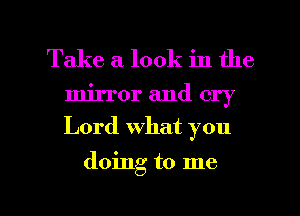 Take a look in the

mirror and cry
Lord what you

doing to me