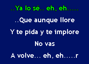 ..Ya lo se'.. eh, eh .....

..Que aunque llore

Y te pida y te implore

No vas

A volve... eh, eh ..... r