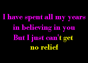 I have Spent all my years
in believing in you
But I just can't get

no relief