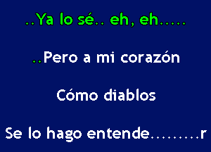 ..Ya lo sci... eh, eh .....
..Pero a mi corazdn

Cdmo diablos

Se lo hago entende ......... r