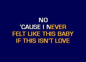 NO
'CAUSE I NEVER
FELT LIKE THIS BABY
IF THIS ISN'T LOVE