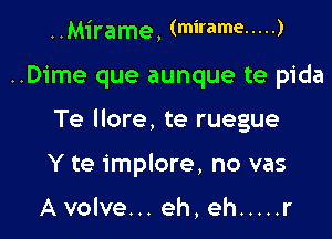 HM'irame, (mirame ..... )

..Dime que aunque te pida

Te llore, te ruegue

Y te implore, no vas

A volve... eh, eh ..... r