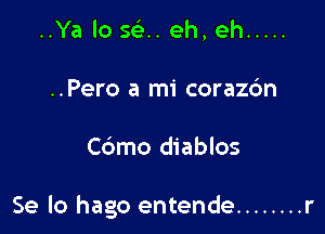 ..Ya lo sci... eh, eh .....
..Pero a mi corazdn

Cdmo diablos

Se lo hago entende ........ r