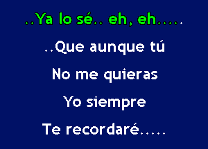 ..Ya lo 593.. eh, eh .....

..Que aunque tL'I

No me quieras

Yo siempre

Te recordaw .....