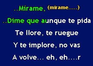 HM'irame, (mirame ..... )

..Dime que aunque te pida

Te llore, te ruegue

Y te implore, no vas

Avolve... eh,eh....r