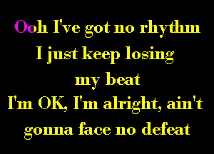 0011 I've got 110 rhythm

I just keep losing
my beat
I'm OK, I'm alright, ain't

gonna face 110 defeat