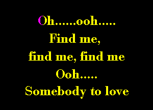 Oh ...... ooh .....
Find me,
find me, find me
Ooh .....

Somebody to love I